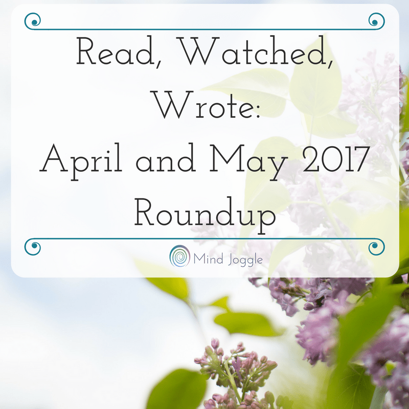 Read, Watched, Wrote: April and May 2017 Roundup